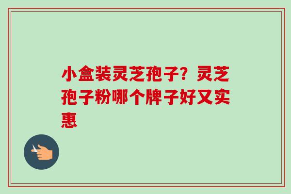 小盒装灵芝孢子？灵芝孢子粉哪个牌子好又实惠-第1张图片-卓越灵芝孢子粉
