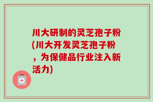川大研制的灵芝孢子粉(川大开发灵芝孢子粉，为保健品行业注入新活力)-第1张图片-卓越灵芝孢子粉