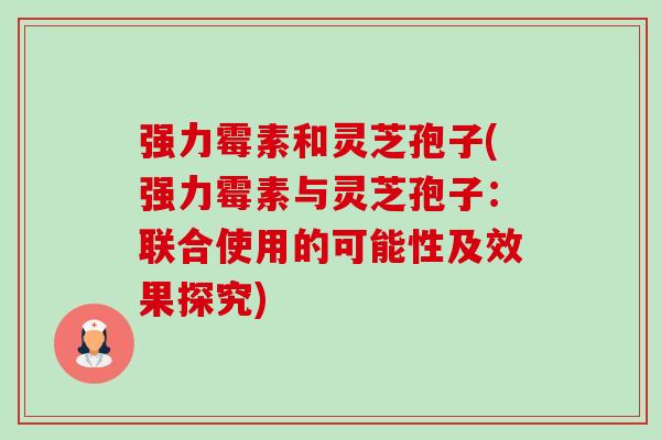 强力霉素和灵芝孢子(强力霉素与灵芝孢子:联合使用的可能性及效果探究)-第1张图片-卓越灵芝孢子粉 强力霉素和灵芝孢子(强力霉素与灵芝孢子:联合使用的可能性及效果探究)-第1张图片-卓越灵芝孢子粉