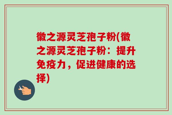徽之源灵芝孢子粉(徽之源灵芝孢子粉：提升免疫力，促进健康的选择)-第1张图片-卓越灵芝孢子粉