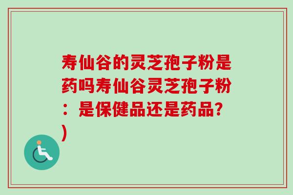 寿仙谷的灵芝孢子粉是药吗寿仙谷灵芝孢子粉:是保健品还是药品?)-第1张图片-卓越灵芝孢子粉 寿仙谷的灵芝孢子粉是药吗寿仙谷灵芝孢子粉:是保健品还是药品?)-第1张图片-卓越灵芝孢子粉