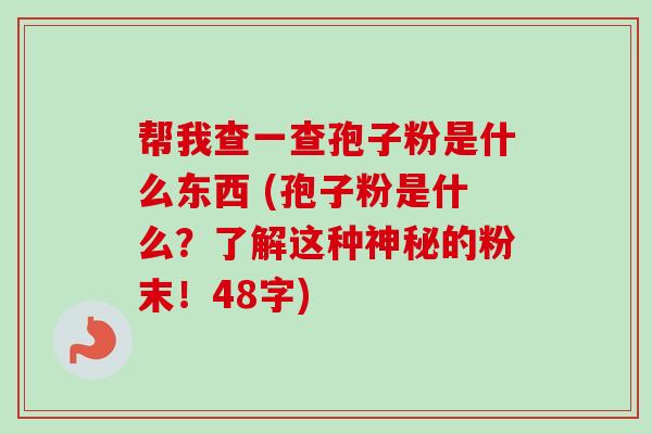 帮我查一查孢子粉是什么东西 (孢子粉是什么?了解这种神秘的粉末!48字)-第1张图片-卓越灵芝孢子粉 帮我查一查孢子粉是什么东西 (孢子粉是什么?了解这种神秘的粉末!48字)-第1张图片-卓越灵芝孢子粉