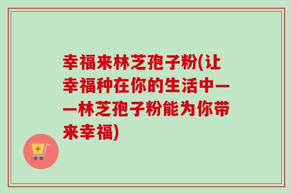 幸福来林芝孢子粉(让幸福种在你的生活中——林芝孢子粉能为你带来幸福)-第1张图片-卓越灵芝孢子粉 幸福来林芝孢子粉(让幸福种在你的生活中——林芝孢子粉能为你带来幸福)-第1张图片-卓越灵芝孢子粉
