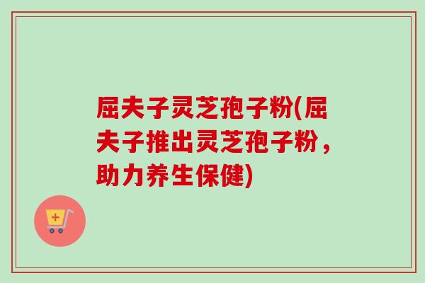 屈夫子灵芝孢子粉(屈夫子推出灵芝孢子粉,助力养生保健)-第1张图片-卓越灵芝孢子粉 屈夫子灵芝孢子粉(屈夫子推出灵芝孢子粉,助力养生保健)-第1张图片-卓越灵芝孢子粉
