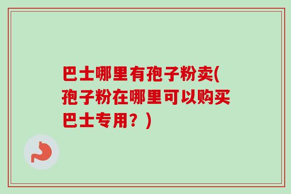 巴士哪里有孢子粉卖(孢子粉在哪里可以购买巴士专用?)-第1张图片-卓越灵芝孢子粉 巴士哪里有孢子粉卖(孢子粉在哪里可以购买巴士专用?)-第1张图片-卓越灵芝孢子粉