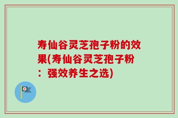 寿仙谷灵芝孢子粉的效果(寿仙谷灵芝孢子粉：强效养生之选)-第1张图片-卓越灵芝孢子粉