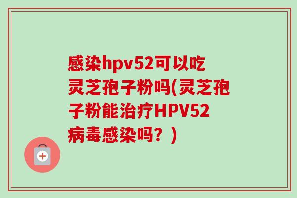 感染hpv52可以吃灵芝孢子粉吗(灵芝孢子粉能治疗HPV52病毒感染吗？)-第1张图片-卓越灵芝孢子粉