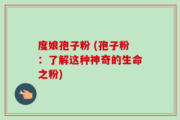 度娘孢子粉 (孢子粉:了解这种神奇的生命之粉)-第1张图片-卓越灵芝孢子粉 度娘孢子粉 (孢子粉:了解这种神奇的生命之粉)-第1张图片-卓越灵芝孢子粉