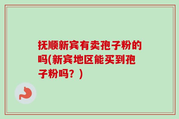 抚顺新宾有卖孢子粉的吗(新宾地区能买到孢子粉吗?)-第1张图片-卓越灵芝孢子粉 抚顺新宾有卖孢子粉的吗(新宾地区能买到孢子粉吗?)-第1张图片-卓越灵芝孢子粉