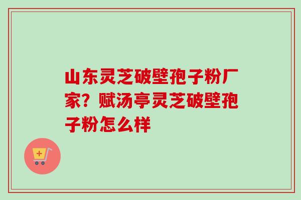 山东灵芝破壁孢子粉厂家？赋汤亭灵芝破壁孢子粉怎么样-第1张图片-卓越灵芝孢子粉
