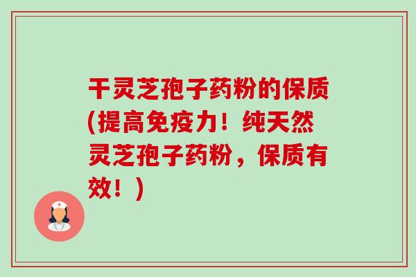 干灵芝孢子药粉的保质(提高免疫力！纯天然灵芝孢子药粉，保质有效！)-第1张图片-卓越灵芝孢子粉