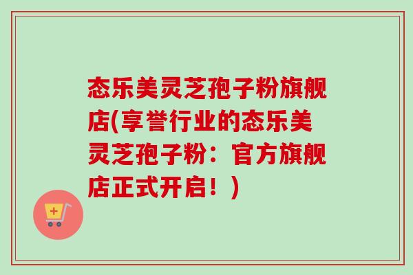 态乐美灵芝孢子粉旗舰店(享誉行业的态乐美灵芝孢子粉:官方旗舰店正式开启!)-第1张图片-卓越灵芝孢子粉 态乐美灵芝孢子粉旗舰店(享誉行业的态乐美灵芝孢子粉:官方旗舰店正式开启!)-第1张图片-卓越灵芝孢子粉