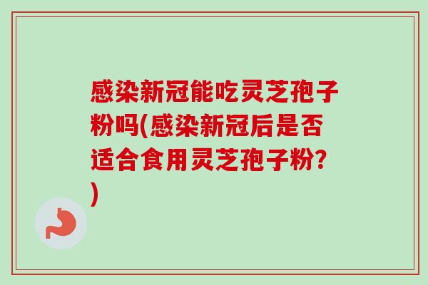 感染新冠能吃灵芝孢子粉吗(感染新冠后是否适合食用灵芝孢子粉？)-第1张图片-卓越灵芝孢子粉