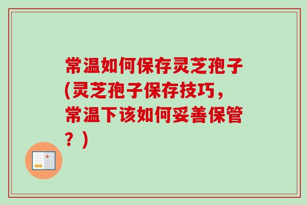 常温如何保存灵芝孢子(灵芝孢子保存技巧,常温下该如何妥善保管?)-第1张图片-卓越灵芝孢子粉 常温如何保存灵芝孢子(灵芝孢子保存技巧,常温下该如何妥善保管?)-第1张图片-卓越灵芝孢子粉