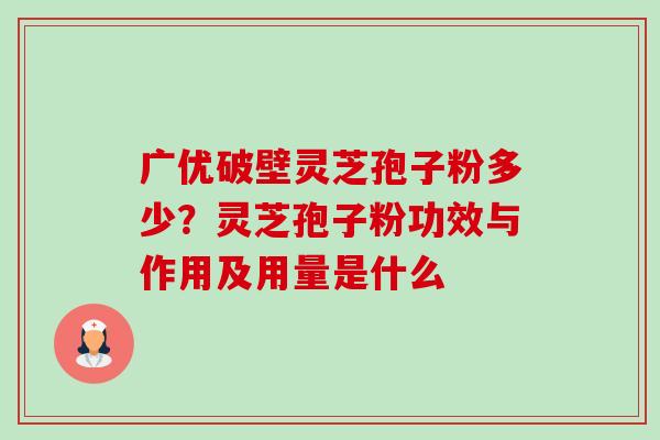 广优破壁灵芝孢子粉多少?灵芝孢子粉功效与作用及用量是什么-第1张图片-卓越灵芝孢子粉 广优破壁灵芝孢子粉多少?灵芝孢子粉功效与作用及用量是什么-第1张图片-卓越灵芝孢子粉