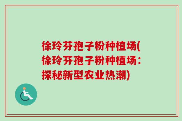 徐玲芬孢子粉种植场(徐玲芬孢子粉种植场：探秘新型农业热潮)-第1张图片-卓越灵芝孢子粉