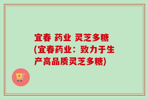 宜春 药业 灵芝多糖(宜春药业:致力于生产高品质灵芝多糖)-第1张图片-卓越灵芝孢子粉 宜春 药业 灵芝多糖(宜春药业:致力于生产高品质灵芝多糖)-第1张图片-卓越灵芝孢子粉