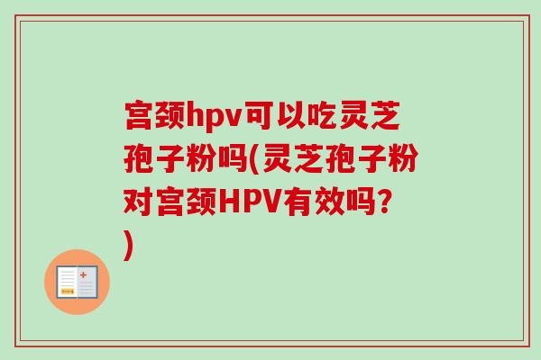 宫颈hpv可以吃灵芝孢子粉吗(灵芝孢子粉对宫颈HPV有效吗？)-第1张图片-卓越灵芝孢子粉