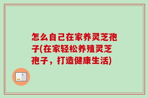 怎么自己在家养灵芝孢子(在家轻松养殖灵芝孢子,打造健康生活)-第1张图片-卓越灵芝孢子粉 怎么自己在家养灵芝孢子(在家轻松养殖灵芝孢子,打造健康生活)-第1张图片-卓越灵芝孢子粉
