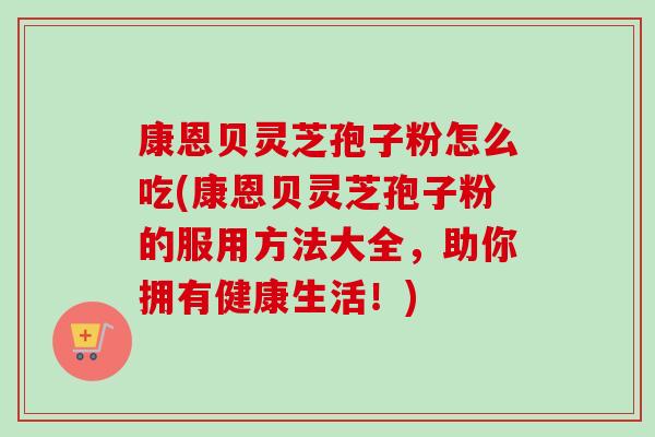 康恩贝灵芝孢子粉怎么吃(康恩贝灵芝孢子粉的服用方法大全,助你拥有健康生活!)-第1张图片-卓越灵芝孢子粉 康恩贝灵芝孢子粉怎么吃(康恩贝灵芝孢子粉的服用方法大全,助你拥有健康生活!)-第1张图片-卓越灵芝孢子粉