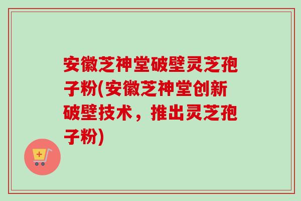 安徽芝神堂破壁灵芝孢子粉(安徽芝神堂创新破壁技术,推出灵芝孢子粉)-第1张图片-卓越灵芝孢子粉 安徽芝神堂破壁灵芝孢子粉(安徽芝神堂创新破壁技术,推出灵芝孢子粉)-第1张图片-卓越灵芝孢子粉