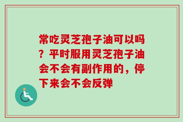常吃灵芝孢子油可以吗？平时服用灵芝孢子油会不会有副作用的，停下来会不会反弹-第1张图片-卓越灵芝孢子粉