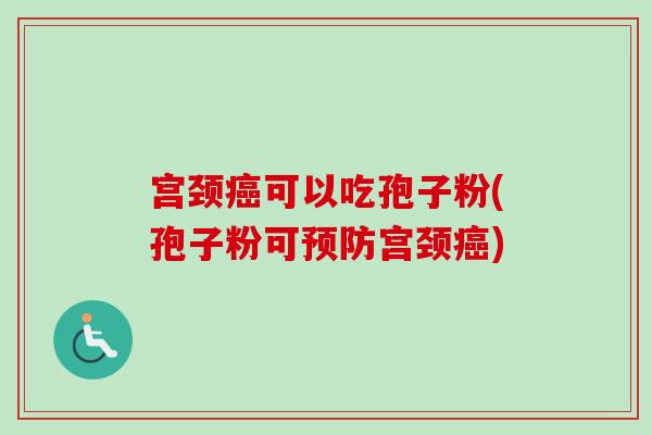 宫颈癌可以吃孢子粉(孢子粉可预防宫颈癌)-第1张图片-卓越灵芝孢子粉