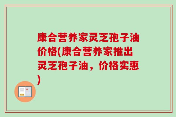 康合营养家灵芝孢子油价格(康合营养家推出灵芝孢子油，价格实惠)-第1张图片-卓越灵芝孢子粉