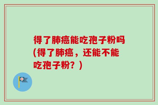 得了肺癌能吃孢子粉吗(得了肺癌,还能不能吃孢子粉?)-第1张图片-卓越灵芝孢子粉 得了肺癌能吃孢子粉吗(得了肺癌,还能不能吃孢子粉?)-第1张图片-卓越灵芝孢子粉