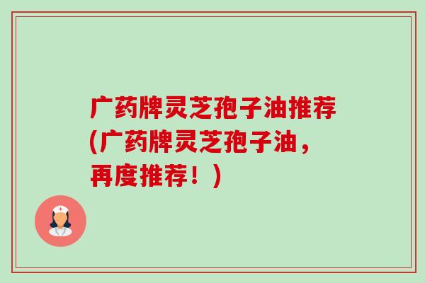 广药牌灵芝孢子油推荐(广药牌灵芝孢子油,再度推荐!)-第1张图片-卓越灵芝孢子粉 广药牌灵芝孢子油推荐(广药牌灵芝孢子油,再度推荐!)-第1张图片-卓越灵芝孢子粉