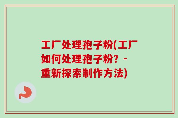 工厂处理孢子粉(工厂如何处理孢子粉？- 重新探索制作方法)-第1张图片-卓越灵芝孢子粉