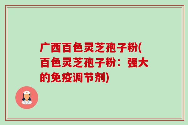 广西百色灵芝孢子粉(百色灵芝孢子粉：强大的免疫调节剂)-第1张图片-卓越灵芝孢子粉