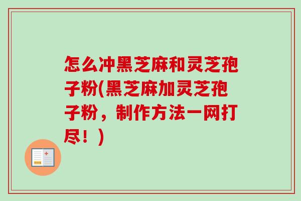 怎么冲黑芝麻和灵芝孢子粉(黑芝麻加灵芝孢子粉，制作方法一网打尽！)-第1张图片-卓越灵芝孢子粉