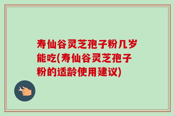 寿仙谷灵芝孢子粉几岁能吃(寿仙谷灵芝孢子粉的适龄使用建议)-第1张图片-卓越灵芝孢子粉 寿仙谷灵芝孢子粉几岁能吃(寿仙谷灵芝孢子粉的适龄使用建议)-第1张图片-卓越灵芝孢子粉