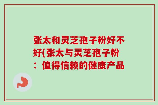 张太和灵芝孢子粉好不好(张太与灵芝孢子粉：值得信赖的健康产品-第1张图片-卓越灵芝孢子粉