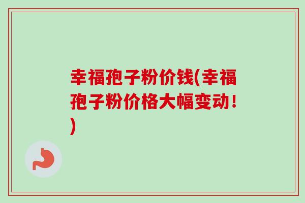 幸福孢子粉价钱(幸福孢子粉价格大幅变动！)-第1张图片-卓越灵芝孢子粉