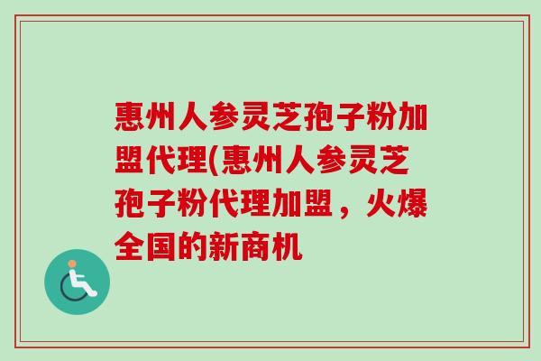 惠州人参灵芝孢子粉加盟代理(惠州人参灵芝孢子粉代理加盟,火爆全国的新商机-第1张图片-卓越灵芝孢子粉 惠州人参灵芝孢子粉加盟代理(惠州人参灵芝孢子粉代理加盟,火爆全国的新商机-第1张图片-卓越灵芝孢子粉