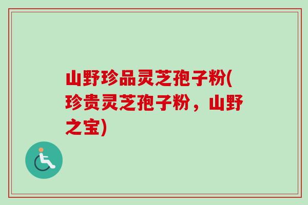 山野珍品灵芝孢子粉(珍贵灵芝孢子粉,山野之宝)-第1张图片-卓越灵芝孢子粉 山野珍品灵芝孢子粉(珍贵灵芝孢子粉,山野之宝)-第1张图片-卓越灵芝孢子粉