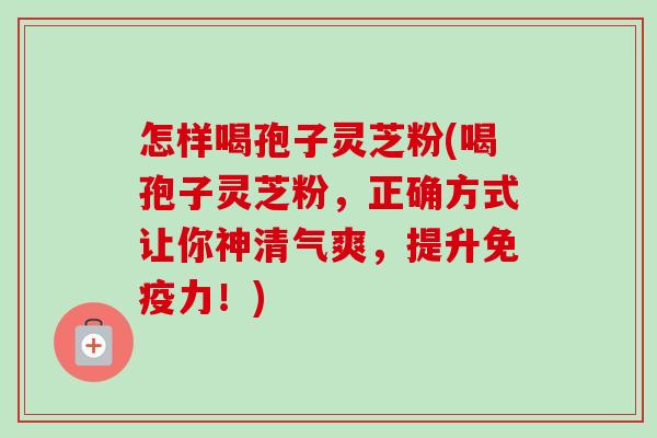 怎样喝孢子灵芝粉(喝孢子灵芝粉，正确方式让你神清气爽，提升免疫力！)-第1张图片-卓越灵芝孢子粉
