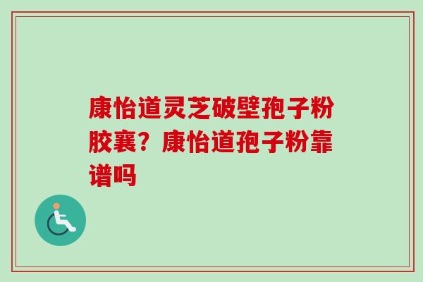 康怡道灵芝破壁孢子粉胶襄？康怡道孢子粉靠谱吗-第1张图片-卓越灵芝孢子粉