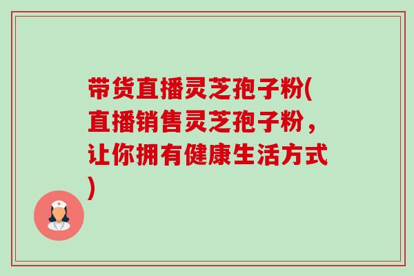 带货直播灵芝孢子粉(直播销售灵芝孢子粉，让你拥有健康生活方式)-第1张图片-卓越灵芝孢子粉
