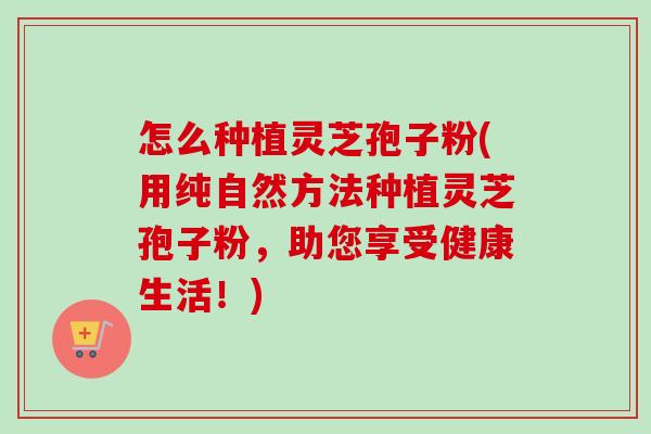 怎么种植灵芝孢子粉(用纯自然方法种植灵芝孢子粉,助您享受健康生活!)-第1张图片-卓越灵芝孢子粉 怎么种植灵芝孢子粉(用纯自然方法种植灵芝孢子粉,助您享受健康生活!)-第1张图片-卓越灵芝孢子粉