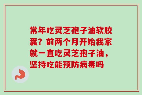 常年吃灵芝孢子油软胶囊?前两个月开始我家就一直吃灵芝孢子油,坚持吃能预防病毒吗-第1张图片-卓越灵芝孢子粉 常年吃灵芝孢子油软胶囊?前两个月开始我家就一直吃灵芝孢子油,坚持吃能预防病毒吗-第1张图片-卓越灵芝孢子粉