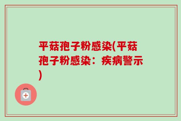平菇孢子粉感染(平菇孢子粉感染:疾病警示)-第1张图片-卓越灵芝孢子粉 平菇孢子粉感染(平菇孢子粉感染:疾病警示)-第1张图片-卓越灵芝孢子粉