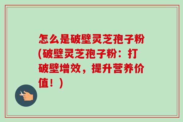 怎么是破壁灵芝孢子粉(破壁灵芝孢子粉：打破壁增效，提升营养价值！)-第1张图片-卓越灵芝孢子粉
