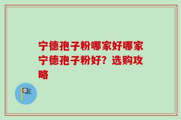 宁德孢子粉哪家好哪家宁德孢子粉好?选购攻略-第1张图片-卓越灵芝孢子粉 宁德孢子粉哪家好哪家宁德孢子粉好?选购攻略-第1张图片-卓越灵芝孢子粉