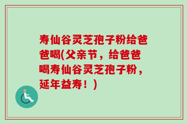 寿仙谷灵芝孢子粉给爸爸喝(父亲节,给爸爸喝寿仙谷灵芝孢子粉,延年益寿!)-第1张图片-卓越灵芝孢子粉 寿仙谷灵芝孢子粉给爸爸喝(父亲节,给爸爸喝寿仙谷灵芝孢子粉,延年益寿!)-第1张图片-卓越灵芝孢子粉