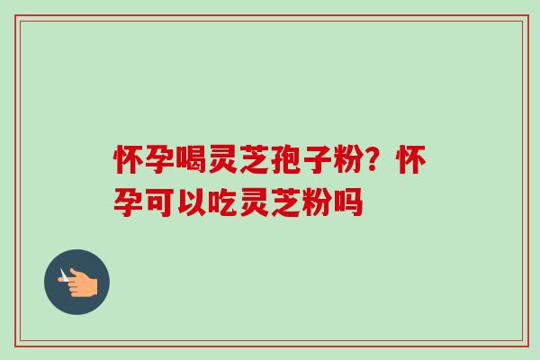 怀孕喝灵芝孢子粉?怀孕可以吃灵芝粉吗-第1张图片-卓越灵芝孢子粉 怀孕喝灵芝孢子粉?怀孕可以吃灵芝粉吗-第1张图片-卓越灵芝孢子粉