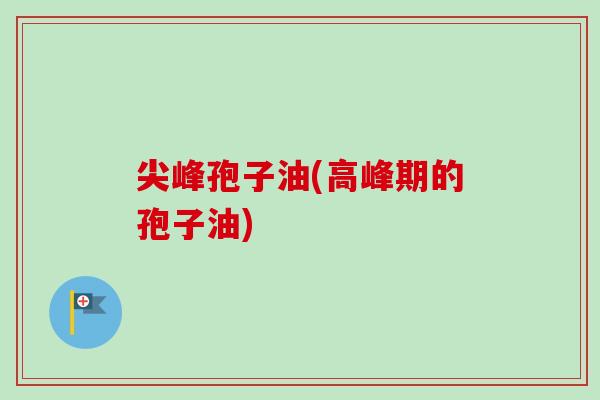 尖峰孢子油(高峰期的孢子油)-第1张图片-卓越灵芝孢子粉 尖峰孢子油(高峰期的孢子油)-第1张图片-卓越灵芝孢子粉