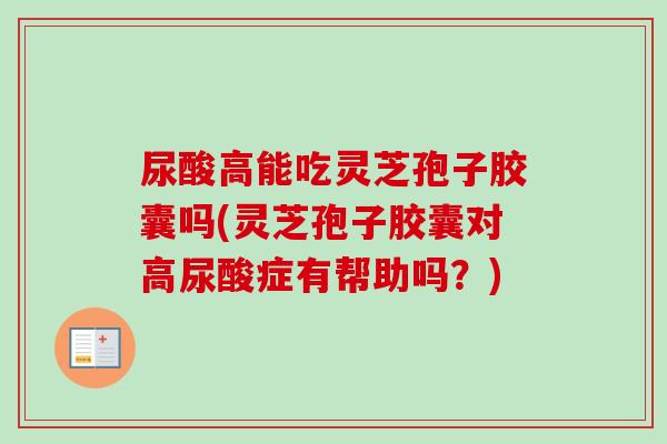尿酸高能吃灵芝孢子胶囊吗(灵芝孢子胶囊对高尿酸症有帮助吗?)-第1张图片-卓越灵芝孢子粉 尿酸高能吃灵芝孢子胶囊吗(灵芝孢子胶囊对高尿酸症有帮助吗?)-第1张图片-卓越灵芝孢子粉